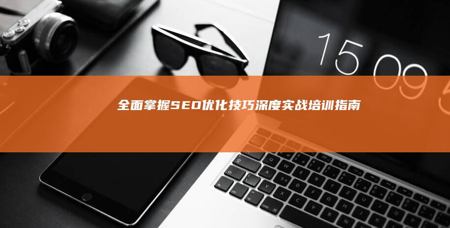 全面掌握SEO优化技巧：深度实战培训指南