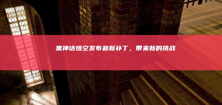 《黑神话：悟空》发布最新补丁，带来新的「挑战功能」和地图功能，你会上号重新挑战吗？